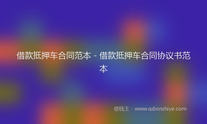 借款抵押车合同范本 - 借款抵押车合同协议书范本