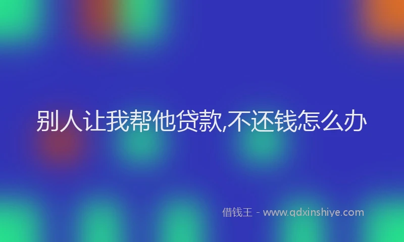别人让我帮他贷款,不还钱怎么办