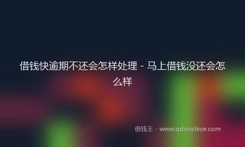 借钱快逾期不还会怎样处理 - 马上借钱没还会怎么样