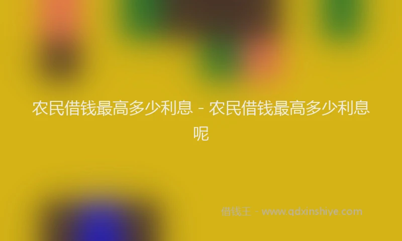 农民借钱最高多少利息 - 农民借钱最高多少利息呢
