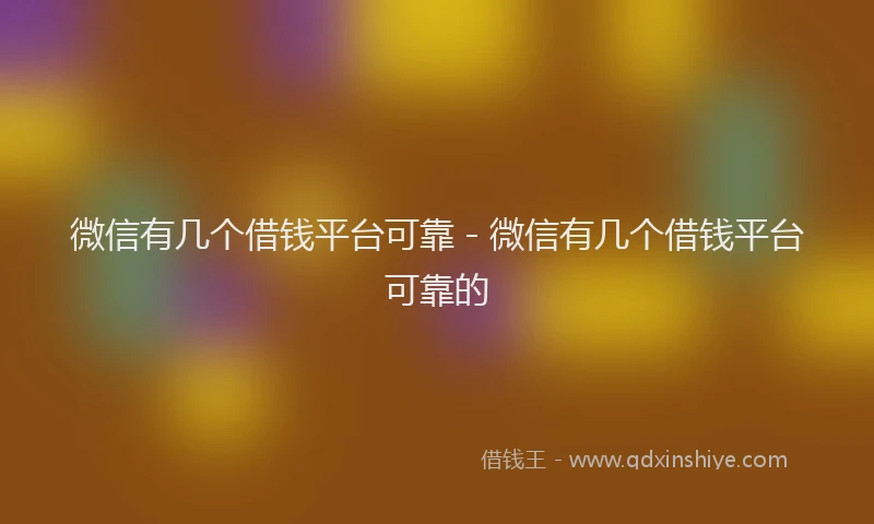 微信有几个借钱平台可靠 - 微信有几个借钱平台可靠的