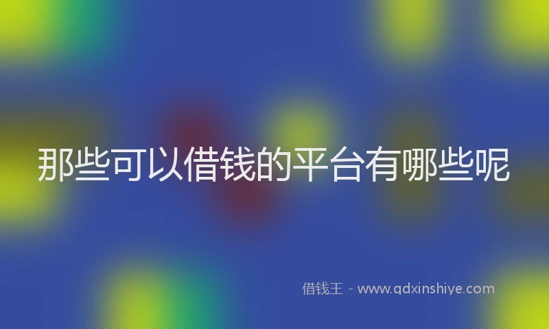 那些可以借钱的平台有哪些呢