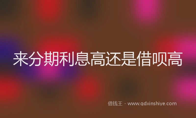 来分期利息高还是借呗高