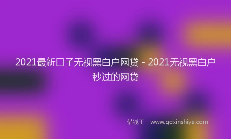 2021最新口子无视黑白户网贷 - 2021无视黑白户秒过的网贷