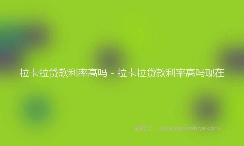拉卡拉贷款利率高吗 - 拉卡拉贷款利率高吗现在