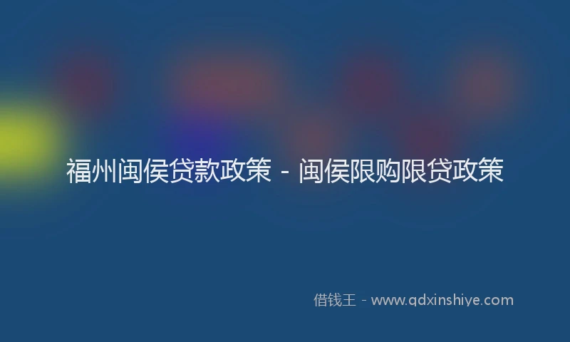福州闽侯贷款政策 - 闽侯限购限贷政策