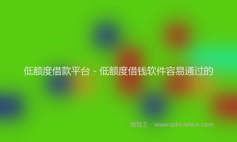 低额度借款平台 - 低额度借钱软件容易通过的