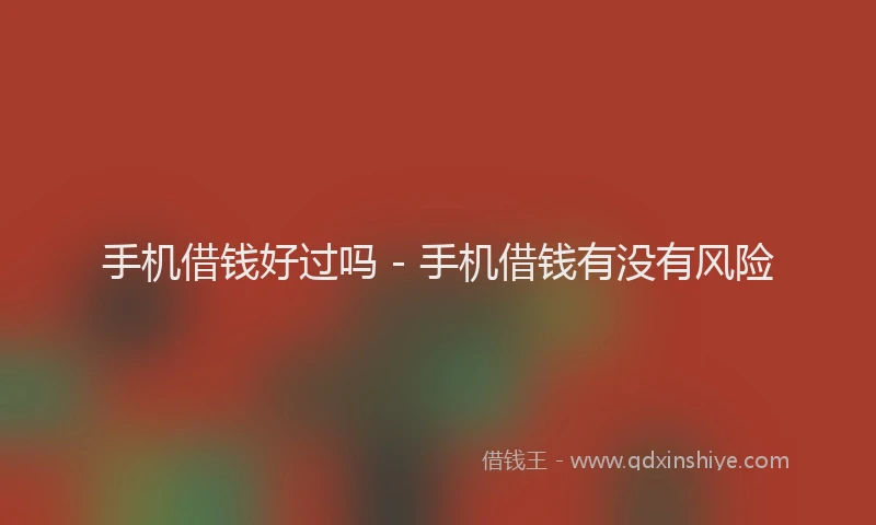 手机借钱好过吗 - 手机借钱有没有风险