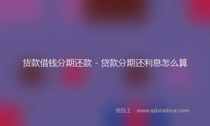 货款借钱分期还款 - 贷款分期还利息怎么算