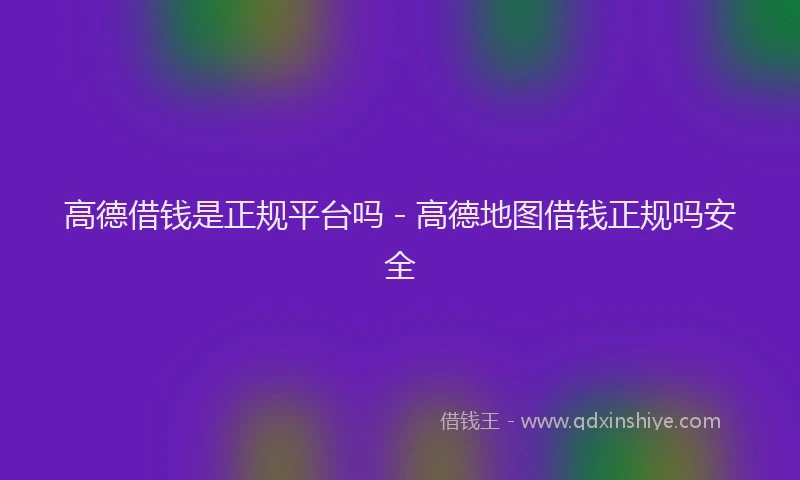 高德借钱是正规平台吗 - 高德地图借钱正规吗安全