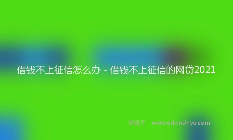 借钱不上征信怎么办 - 借钱不上征信的网贷2021