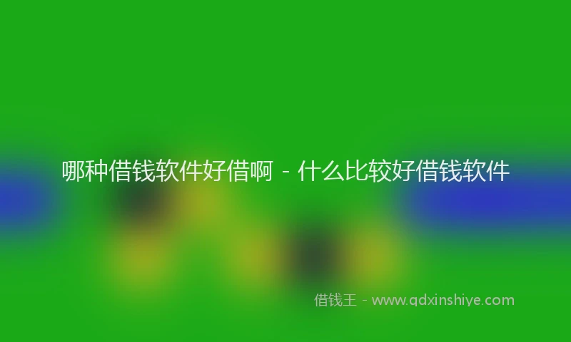 哪种借钱软件好借啊 - 什么比较好借钱软件