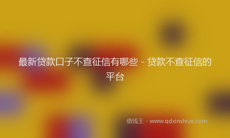 最新贷款口子不查征信有哪些 - 贷款不查征信的平台