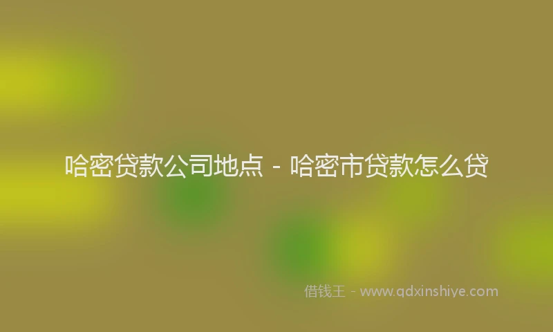 哈密贷款公司地点 - 哈密市贷款怎么贷