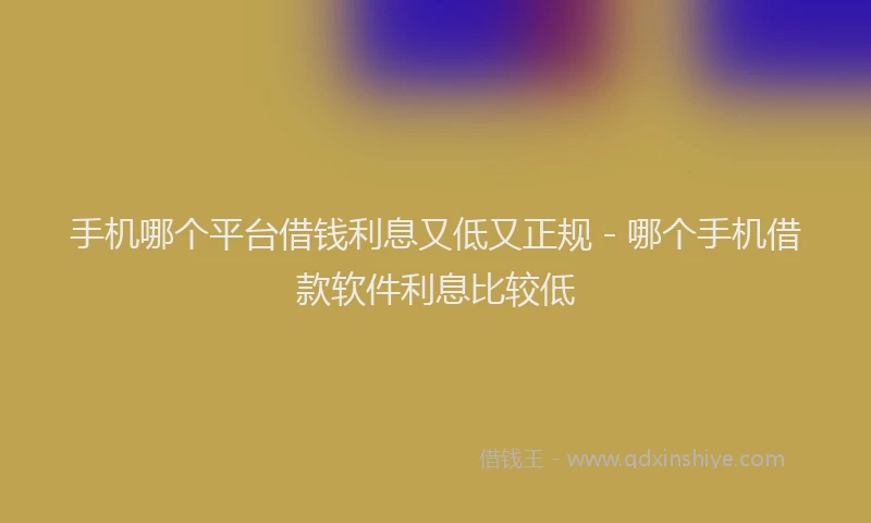 手机哪个平台借钱利息又低又正规 - 哪个手机借款软件利息比较低
