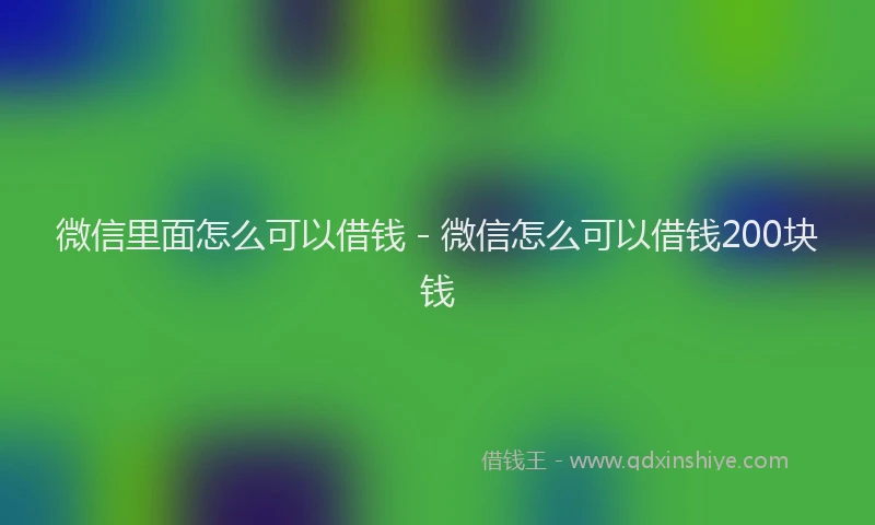 微信里面怎么可以借钱 - 微信怎么可以借钱200块钱