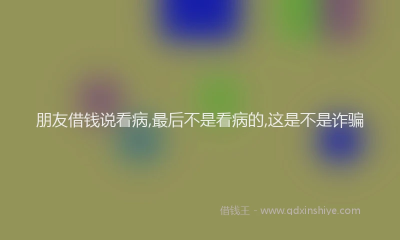 朋友借钱说看病,最后不是看病的,这是不是诈骗