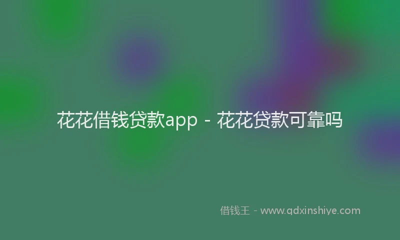 花花借钱贷款app - 花花贷款可靠吗