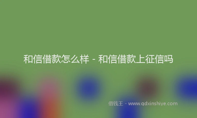 和信借款怎么样 - 和信借款上征信吗
