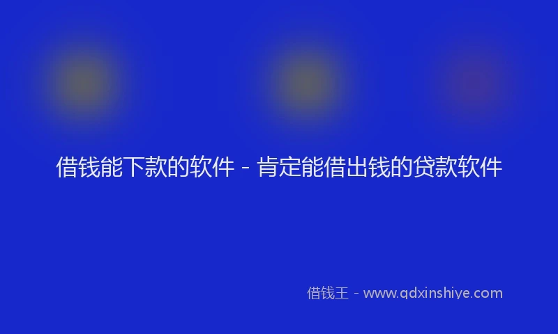 借钱能下款的软件 - 肯定能借出钱的贷款软件