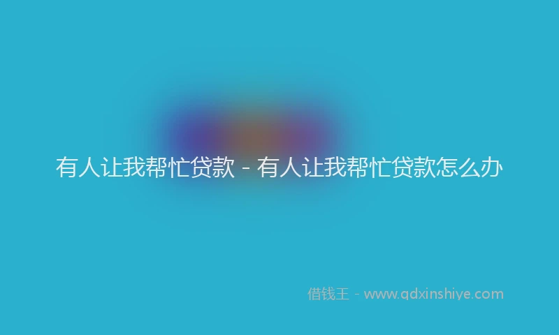 有人让我帮忙贷款 - 有人让我帮忙贷款怎么办