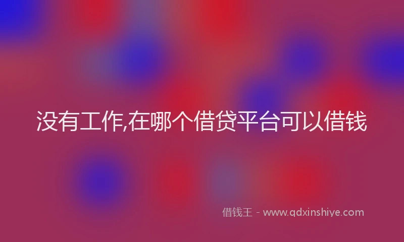 没有工作,在哪个借贷平台可以借钱