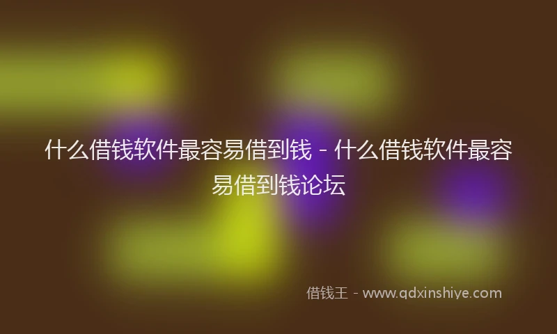 什么借钱软件最容易借到钱 - 什么借钱软件最容易借到钱论坛