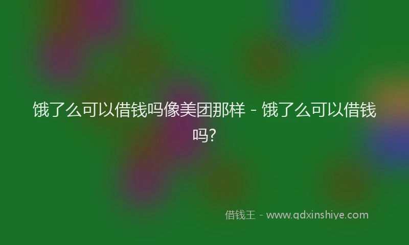 饿了么可以借钱吗像美团那样 - 饿了么可以借钱吗?