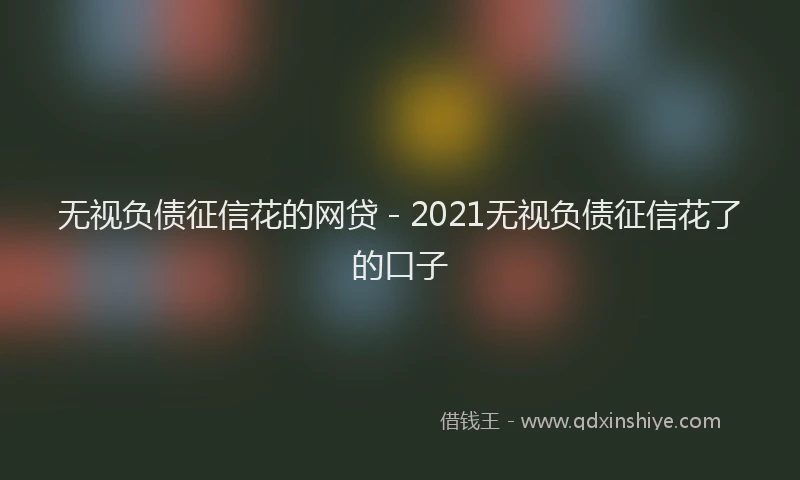 无视负债征信花的网贷 - 2021无视负债征信花了的口子