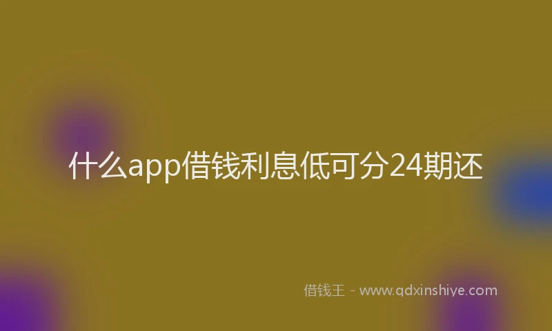 什么app借钱利息低可分24期还