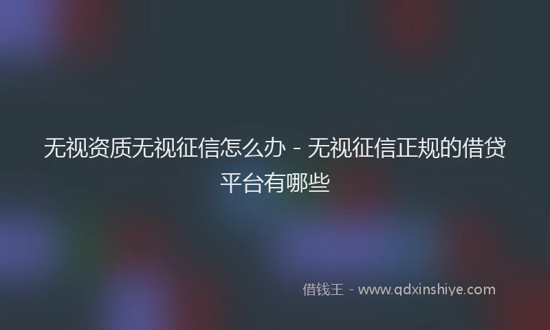 无视资质无视征信怎么办 - 无视征信正规的借贷平台有哪些