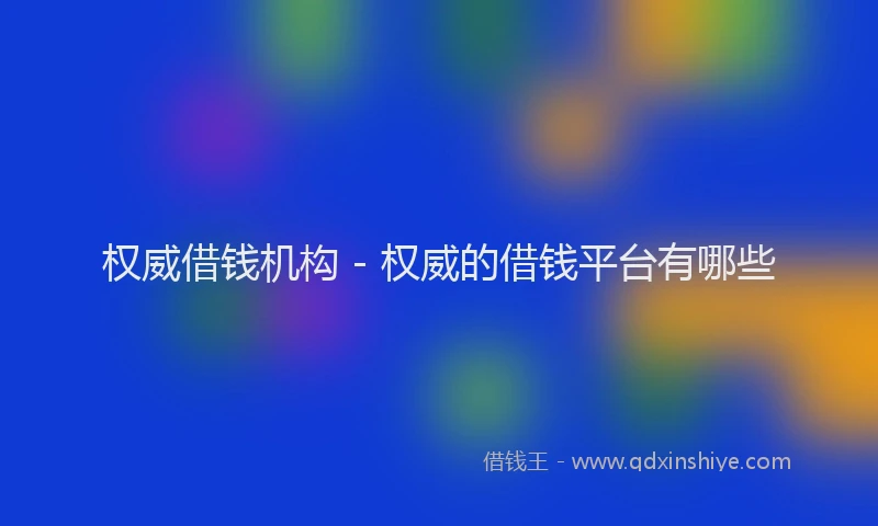 权威借钱机构 - 权威的借钱平台有哪些