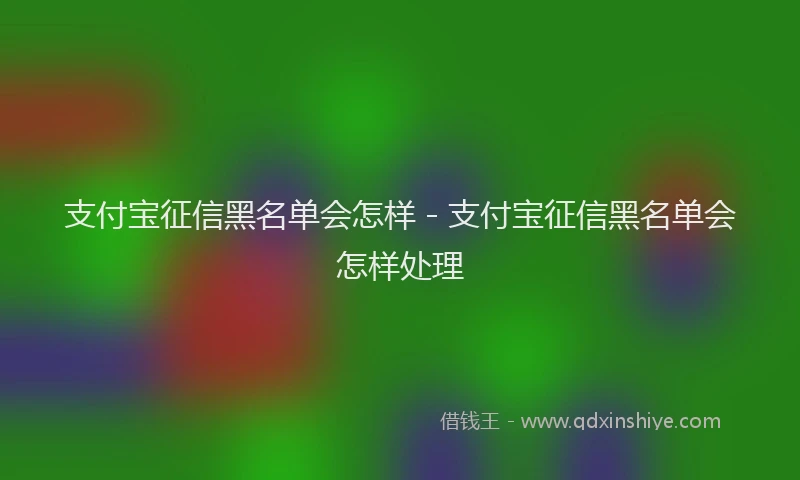 支付宝征信黑名单会怎样 - 支付宝征信黑名单会怎样处理