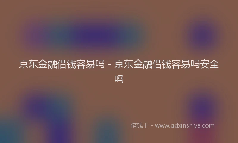 京东金融借钱容易吗 - 京东金融借钱容易吗安全吗