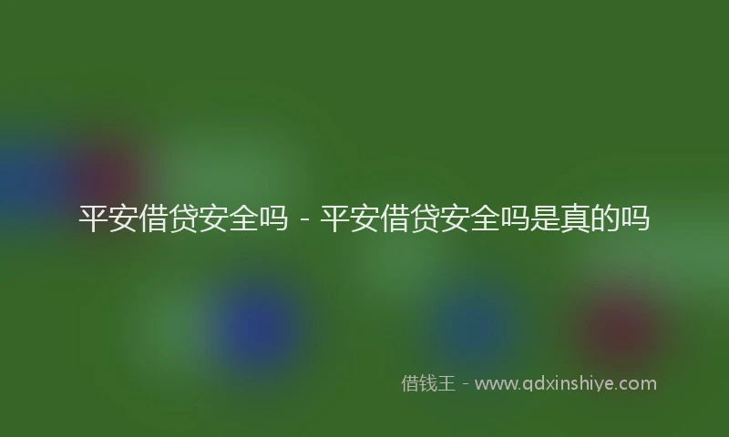 平安借贷安全吗 - 平安借贷安全吗是真的吗