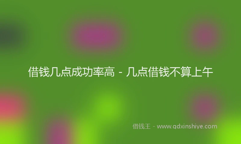 借钱几点成功率高 - 几点借钱不算上午