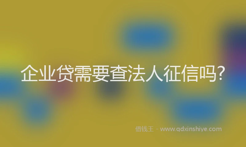 企业贷需要查法人征信吗?