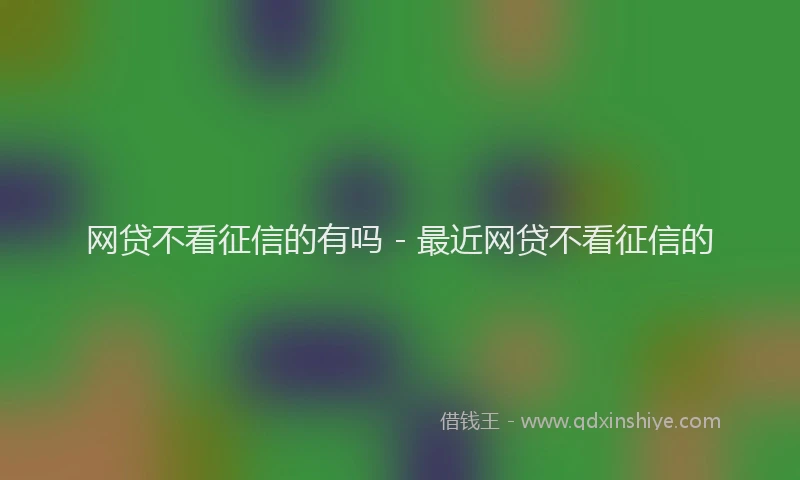 网贷不看征信的有吗 - 最近网贷不看征信的