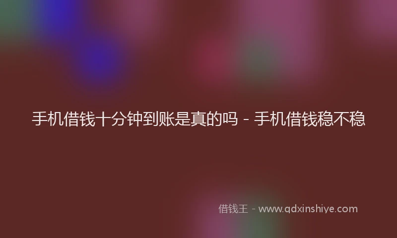 手机借钱十分钟到账是真的吗 - 手机借钱稳不稳