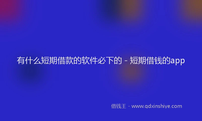 有什么短期借款的软件必下的 - 短期借钱的app