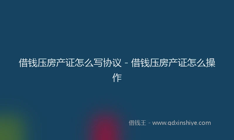 借钱压房产证怎么写协议 - 借钱压房产证怎么操作