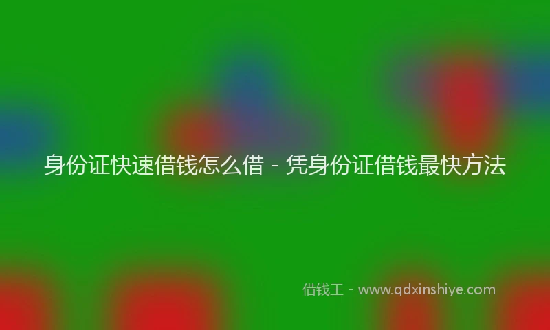 身份证快速借钱怎么借 - 凭身份证借钱最快方法