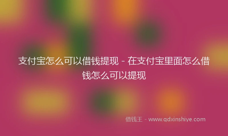 支付宝怎么可以借钱提现 - 在支付宝里面怎么借钱怎么可以提现