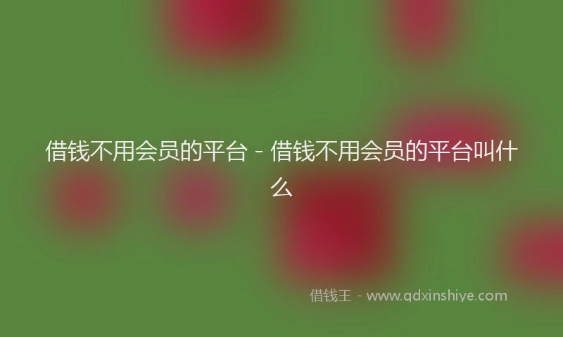 借钱不用会员的平台 - 借钱不用会员的平台叫什么