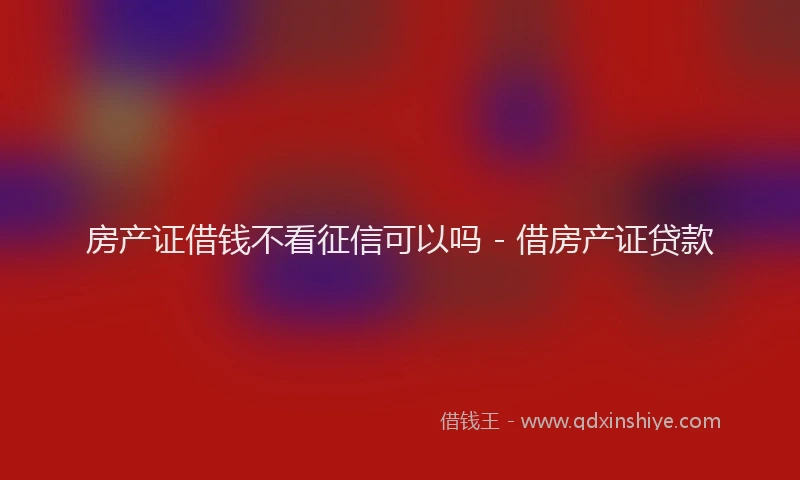 房产证借钱不看征信可以吗 - 借房产证贷款