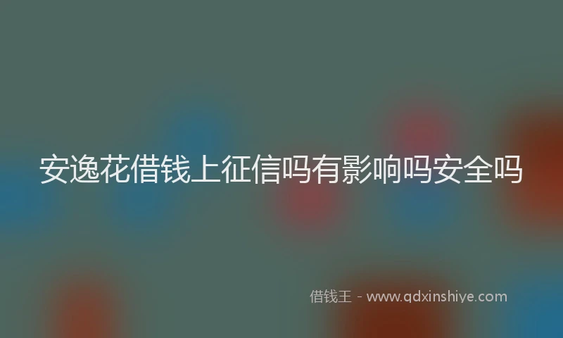 安逸花借钱上征信吗有影响吗安全吗