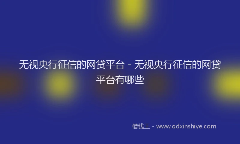 无视央行征信的网贷平台 - 无视央行征信的网贷平台有哪些