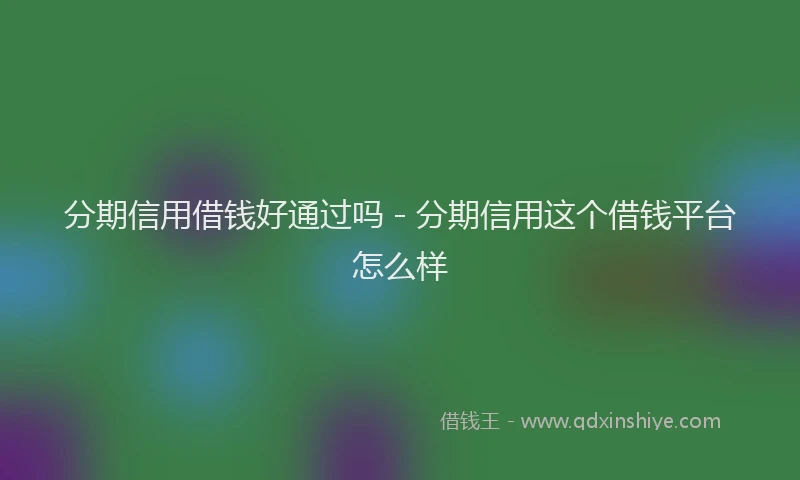分期信用借钱好通过吗 - 分期信用这个借钱平台怎么样