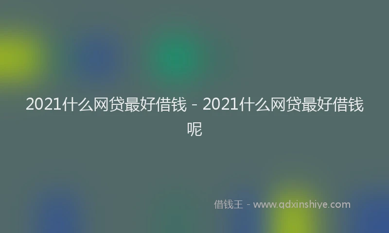 2021什么网贷最好借钱 - 2021什么网贷最好借钱呢