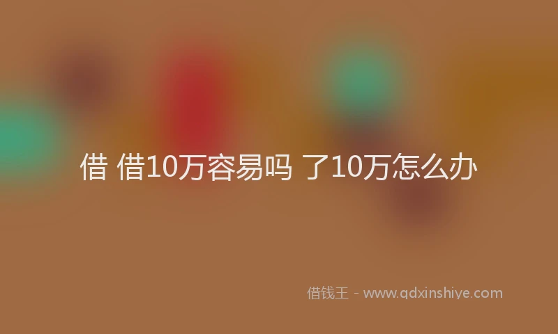 借 借10万容易吗 了10万怎么办
